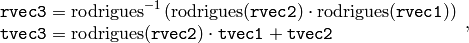 \begin{array}{l} \texttt{rvec3} =  \mathrm{rodrigues} ^{-1} \left ( \mathrm{rodrigues} ( \texttt{rvec2} )  \cdot \mathrm{rodrigues} ( \texttt{rvec1} ) \right )  \\ \texttt{tvec3} =  \mathrm{rodrigues} ( \texttt{rvec2} )  \cdot \texttt{tvec1} +  \texttt{tvec2} \end{array} ,