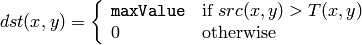 dst(x,y) =  \fork{\texttt{maxValue}}{if $src(x,y) > T(x,y)$}{0}{otherwise}