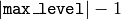 |\texttt{max\_level}|-1