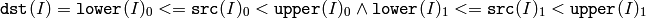 \texttt{dst} (I)= \texttt{lower} (I)_0 <= \texttt{src} (I)_0 < \texttt{upper} (I)_0 \land \texttt{lower} (I)_1 <= \texttt{src} (I)_1 < \texttt{upper} (I)_1