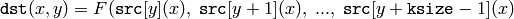 \texttt{dst} (x,y) = F( \texttt{src} [y](x), \; \texttt{src} [y+1](x), \; ..., \; \texttt{src} [y+ \texttt{ksize} -1](x)