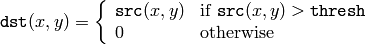 \texttt{dst} (x,y) =  \fork{\texttt{src}(x,y)}{if $\texttt{src}(x,y) > \texttt{thresh}$}{0}{otherwise}