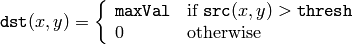 \texttt{dst} (x,y) =  \fork{\texttt{maxVal}}{if $\texttt{src}(x,y) > \texttt{thresh}$}{0}{otherwise}