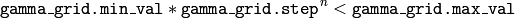 \texttt{gamma\_grid.min\_val} * \texttt{gamma\_grid.step} ^n < \texttt{gamma\_grid.max\_val}