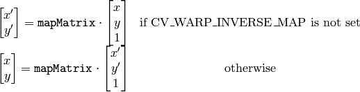 \begin{matrix} \begin{bmatrix} x' \\ y' \end{bmatrix} =  \texttt{mapMatrix} \cdot \begin{bmatrix} x \\ y \\ 1 \end{bmatrix} &  \mbox{if CV\_WARP\_INVERSE\_MAP is not set} \\ \begin{bmatrix} x \\ y \end{bmatrix} =  \texttt{mapMatrix} \cdot \begin{bmatrix} x' \\ y' \\ 1 \end{bmatrix} &  \mbox{otherwise} \end{matrix}