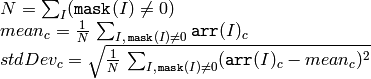 \begin{array}{l} N = \sum _I ( \texttt{mask} (I) \ne 0) \\ mean_c = \frac{1}{N} \, \sum _{ I, \, \texttt{mask} (I) \ne 0} \texttt{arr} (I)_c \\ stdDev_c = \sqrt{\frac{1}{N} \, \sum_{ I, \, \texttt{mask}(I) \ne 0} ( \texttt{arr} (I)_c - mean_c)^2} \end{array}